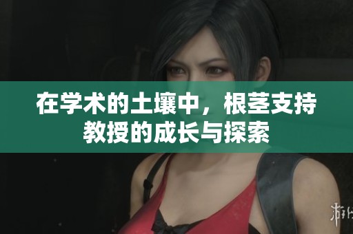 在学术的土壤中，根茎支持教授的成长与探索