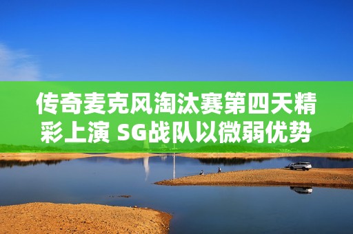 传奇麦克风淘汰赛第四天精彩上演 SG战队以微弱优势战胜BGM队伍