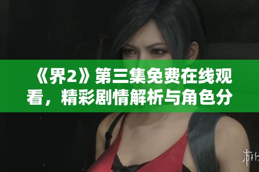《界2》第三集免费在线观看，精彩剧情解析与角色分析分享