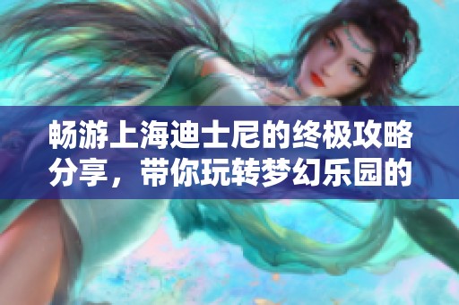 畅游上海迪士尼的终极攻略分享，带你玩转梦幻乐园的每一个精彩瞬间