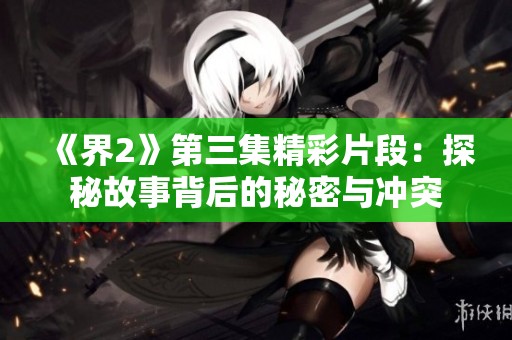 《界2》第三集精彩片段：探秘故事背后的秘密与冲突