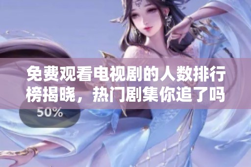 免费观看电视剧的人数排行榜揭晓，热门剧集你追了吗