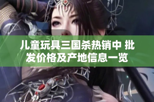 儿童玩具三国杀热销中 批发价格及产地信息一览