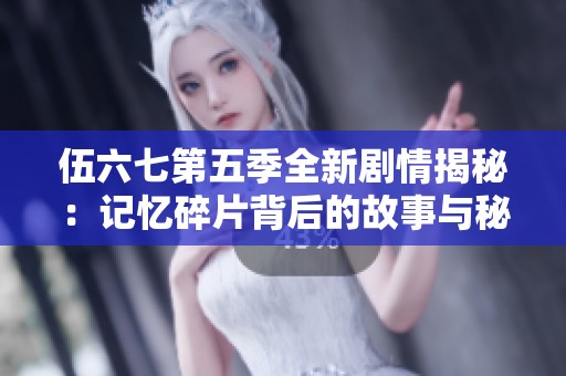 伍六七第五季全新剧情揭秘：记忆碎片背后的故事与秘密