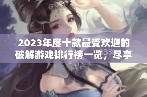 2023年度十款最受欢迎的破解游戏排行榜一览，尽享无限乐趣与精彩体验