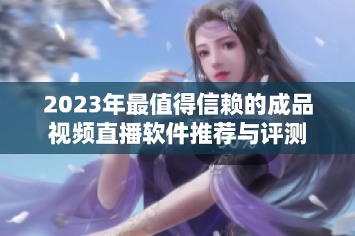 2023年最值得信赖的成品视频直播软件推荐与评测