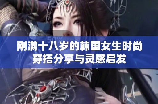 刚满十八岁的韩国女生时尚穿搭分享与灵感启发