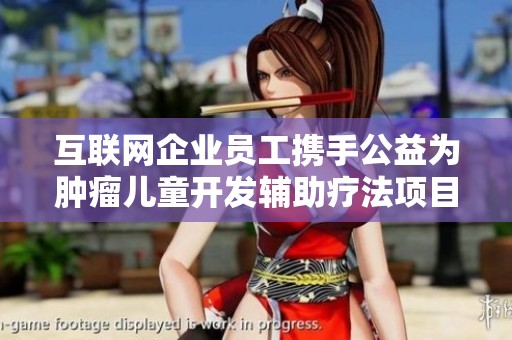 互联网企业员工携手公益为肿瘤儿童开发辅助疗法项目积极践行技术与社会责任结合的创新路径