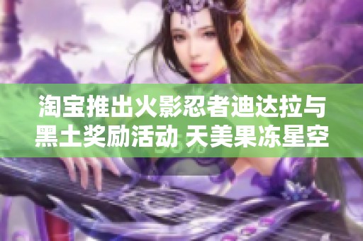 淘宝推出火影忍者迪达拉与黑土奖励活动 天美果冻星空大象助你畅享100款应用新体验