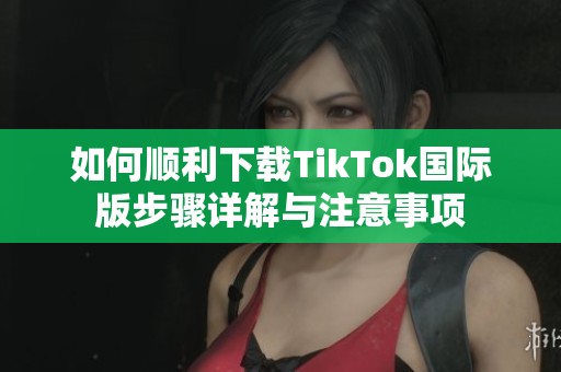 如何顺利下载TikTok国际版步骤详解与注意事项
