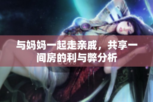与妈妈一起走亲戚，共享一间房的利与弊分析