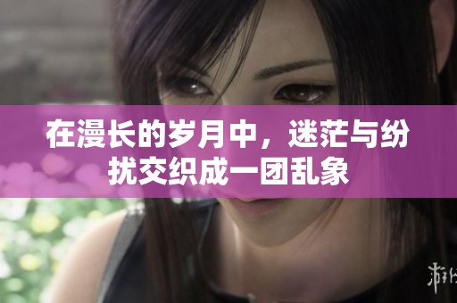 在漫长的岁月中，迷茫与纷扰交织成一团乱象