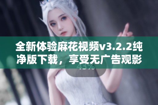 全新体验麻花视频v3.2.2纯净版下载，享受无广告观影乐趣