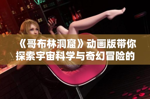 《哥布林洞窟》动画版带你探索宇宙科学与奇幻冒险的奇妙结合
