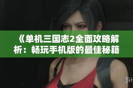 《单机三国志2全面攻略解析：畅玩手机版的最佳秘籍与技巧分享》