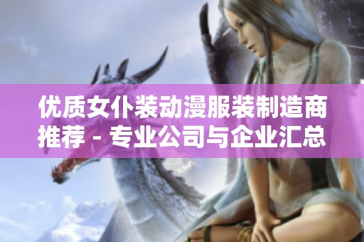 优质女仆装动漫服装制造商推荐 - 专业公司与企业汇总尽在这里