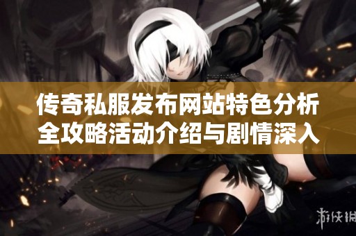 传奇私服发布网站特色分析全攻略活动介绍与剧情深入解读尽在SZ9YI游戏站