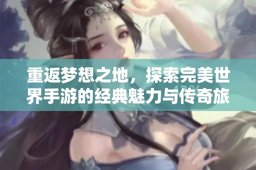 重返梦想之地，探索完美世界手游的经典魅力与传奇旅程宝典