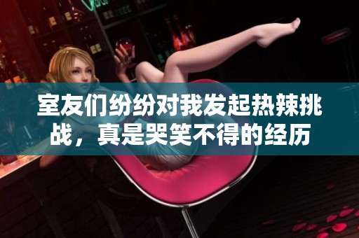 室友们纷纷对我发起热辣挑战，真是哭笑不得的经历