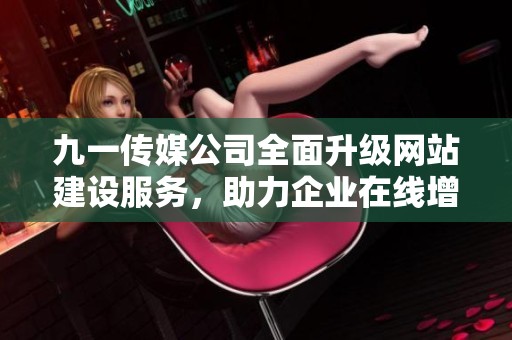 九一传媒公司全面升级网站建设服务，助力企业在线增长