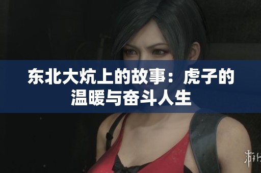 东北大炕上的故事：虎子的温暖与奋斗人生