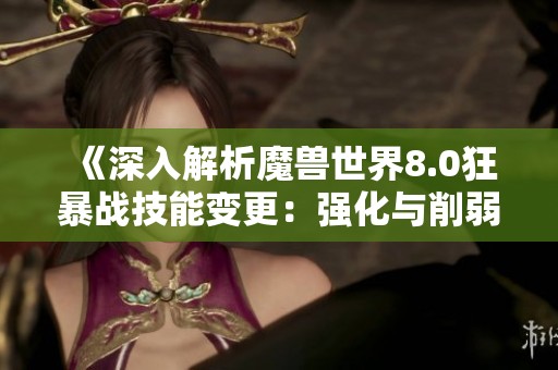 《深入解析魔兽世界8.0狂暴战技能变更：强化与削弱的全面分析与评估》