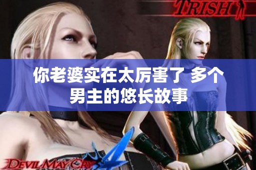你老婆实在太厉害了 多个男主的悠长故事