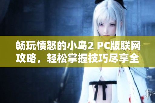 畅玩愤怒的小鸟2 PC版联网攻略，轻松掌握技巧尽享全球乐趣！