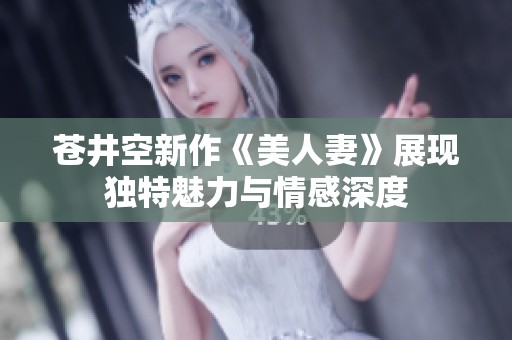 苍井空新作《美人妻》展现独特魅力与情感深度