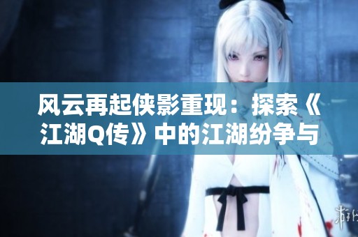 风云再起侠影重现：探索《江湖Q传》中的江湖纷争与英雄豪情