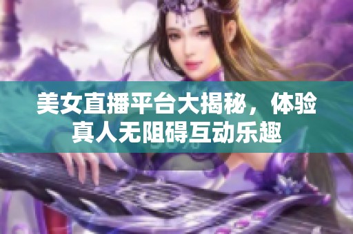 美女直播平台大揭秘，体验真人无阻碍互动乐趣