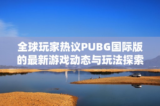 全球玩家热议PUBG国际版的最新游戏动态与玩法探索