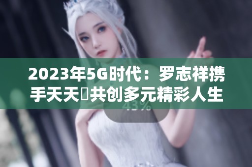 2023年5G时代：罗志祥携手天天奭共创多元精彩人生