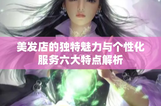 美发店的独特魅力与个性化服务六大特点解析