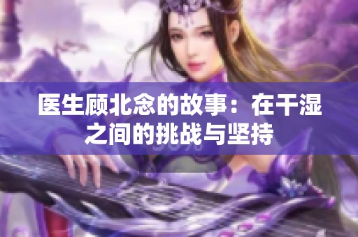 医生顾北念的故事：在干湿之间的挑战与坚持