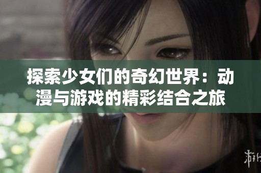 探索少女们的奇幻世界：动漫与游戏的精彩结合之旅