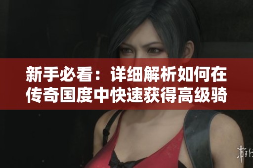 新手必看：详细解析如何在传奇国度中快速获得高级骑宠的方法与技巧