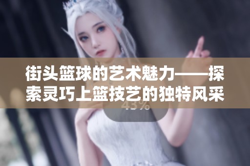 街头篮球的艺术魅力——探索灵巧上篮技艺的独特风采与技巧解析