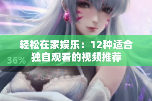轻松在家娱乐：12种适合独自观看的视频推荐