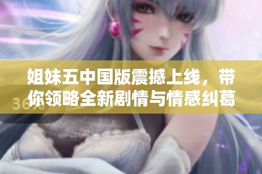 姐妹五中国版震撼上线，带你领略全新剧情与情感纠葛
