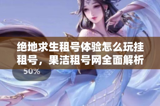 绝地求生租号体验怎么玩挂租号，果洁租号网全面解析游戏乐趣与风险