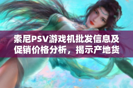 索尼PSV游戏机批发信息及促销价格分析，揭示产地货源和市场动态