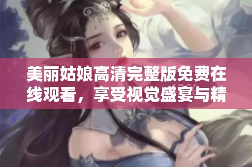美丽姑娘高清完整版免费在线观看，享受视觉盛宴与精彩剧情
