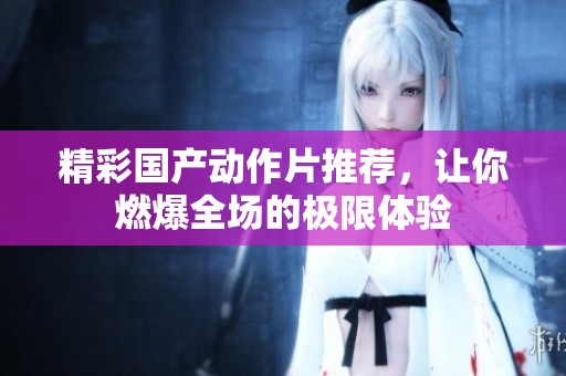 精彩国产动作片推荐，让你燃爆全场的极限体验