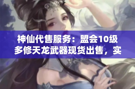 神仙代售服务：盟会10级多修天龙武器现货出售，实时更新快速购入！