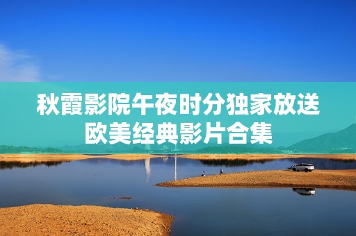 秋霞影院午夜时分独家放送欧美经典影片合集