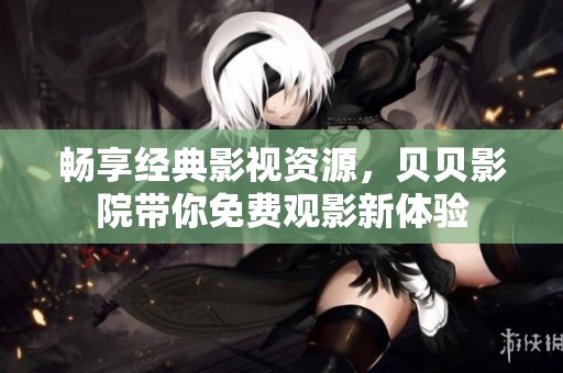 畅享经典影视资源，贝贝影院带你免费观影新体验