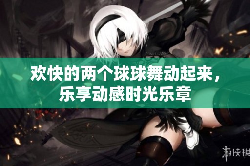 欢快的两个球球舞动起来，乐享动感时光乐章