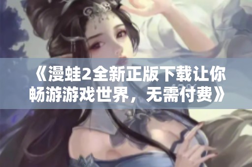《漫蛙2全新正版下载让你畅游游戏世界，无需付费》
