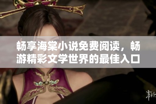 畅享海棠小说免费阅读，畅游精彩文学世界的最佳入口